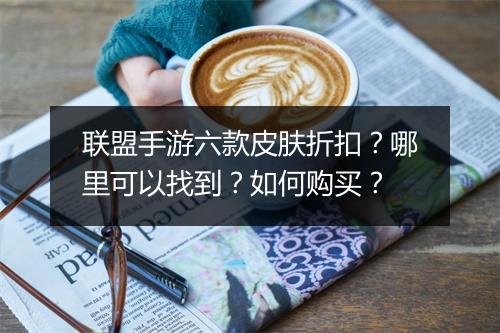 联盟手游六款皮肤折扣？哪里可以找到？如何购买？