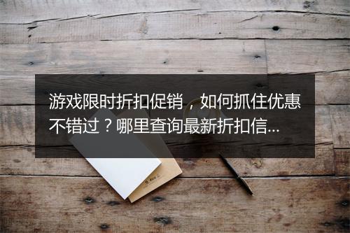 游戏限时折扣促销，如何抓住优惠不错过？哪里查询最新折扣信息？