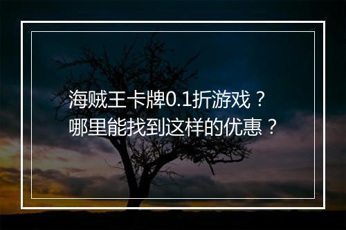 海贼王卡牌0.1折游戏？哪里能找到这样的优惠？