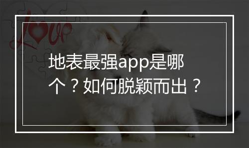 地表最强app是哪个？如何脱颖而出？