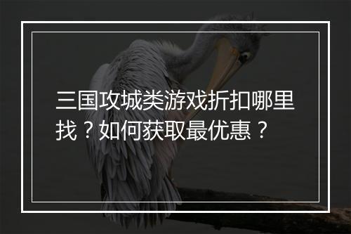 三国攻城类游戏折扣哪里找?如何获取最优惠?