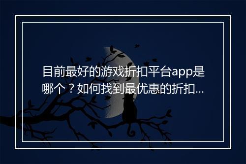 目前最好的游戏折扣平台app是哪个?如何找到最优惠的折扣?