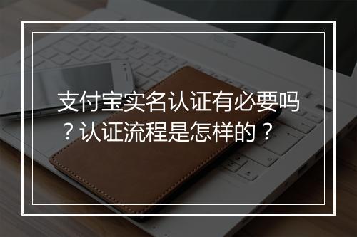 支付宝实名认证有必要吗?认证流程是怎样的?