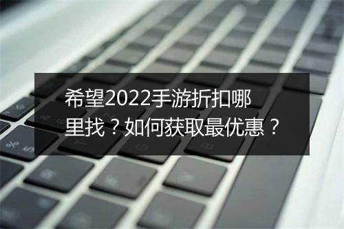 希望2022手游折扣哪里找?如何获取最优惠?