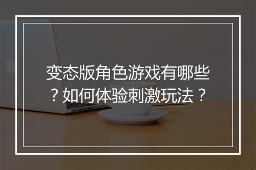 变态版角色游戏有哪些？如何体验刺激玩法？