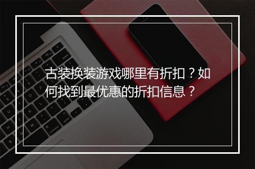 古装换装游戏哪里有折扣？如何找到最优惠的折扣信息？