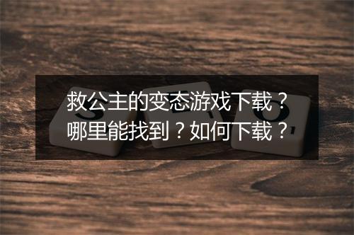 救公主的变态游戏下载？哪里能找到？如何下载？