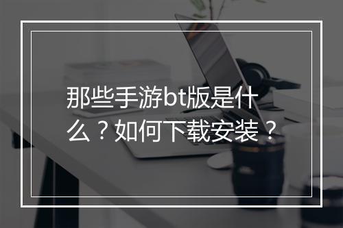 那些手游bt版是什么？如何下载安装？