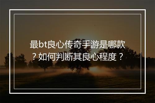 最bt良心传奇手游是哪款？如何判断其良心程度？