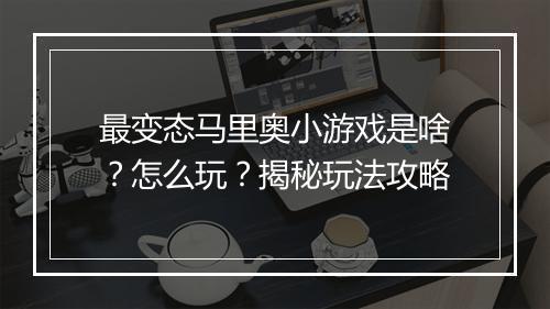 最变态马里奥小游戏是啥?怎么玩?揭秘玩法攻略