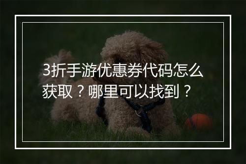 3折手游优惠券代码怎么获取？哪里可以找到？