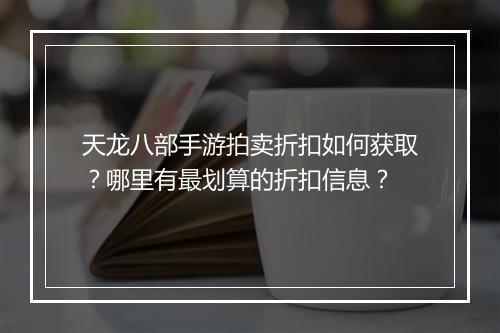 天龙八部手游拍卖折扣如何获取？哪里有最划算的折扣信息？