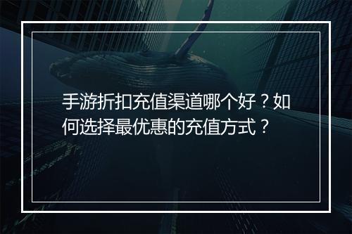手游折扣充值渠道哪个好？如何选择最优惠的充值方式？