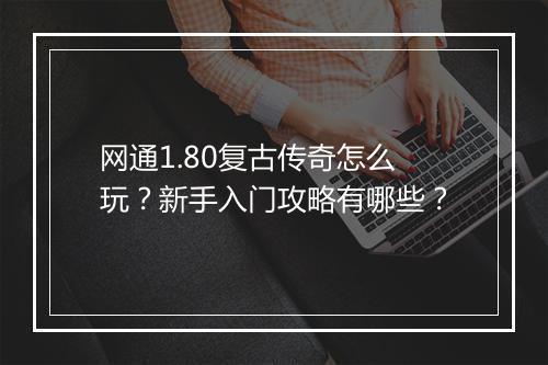网通1.80复古传奇怎么玩?新手入门攻略有哪些?