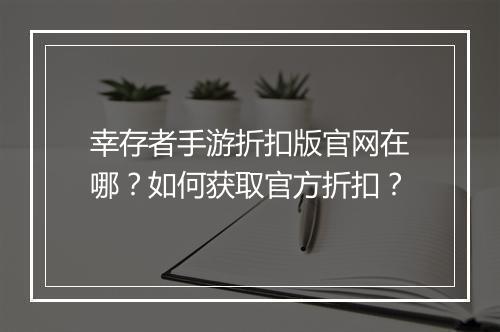 幸存者手游折扣版官网在哪？如何获取官方折扣？