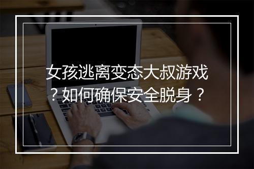 女孩逃离变态大叔游戏?如何确保安全脱身?