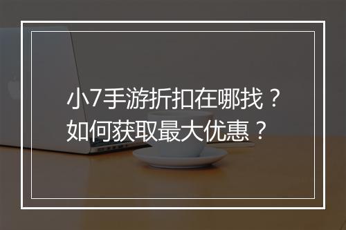 小7手游折扣在哪找?如何获取最大优惠?