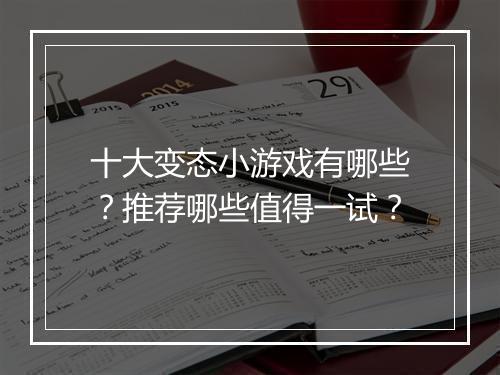 十大变态小游戏有哪些？推荐哪些值得一试？