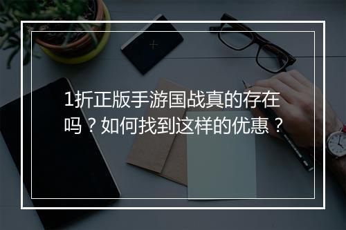 1折正版手游国战真的存在吗?如何找到这样的优惠?