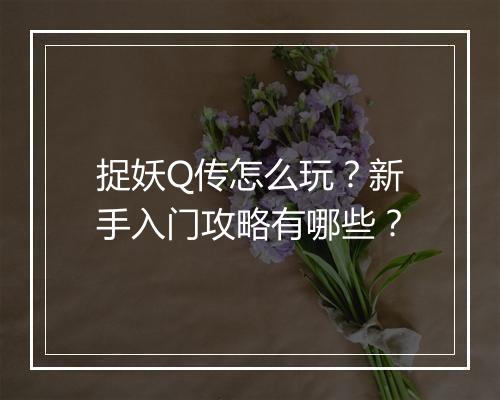 捉妖Q传怎么玩？新手入门攻略有哪些？