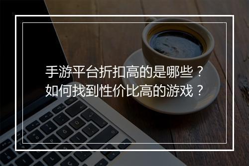 手游平台折扣高的是哪些？如何找到性价比高的游戏？