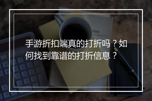 手游折扣端真的打折吗？如何找到靠谱的打折信息？