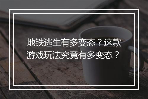 地铁逃生有多变态？这款游戏玩法究竟有多变态？