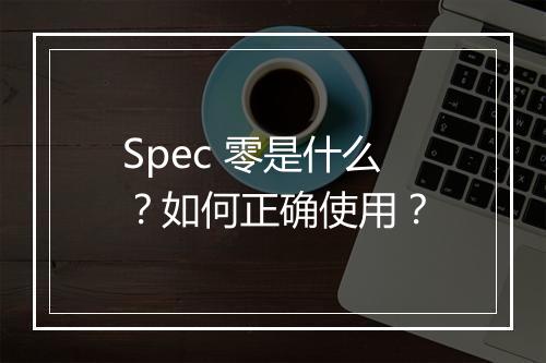 Spec 零是什么？如何正确使用？