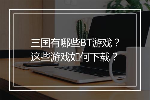 三国有哪些BT游戏？这些游戏如何下载？
