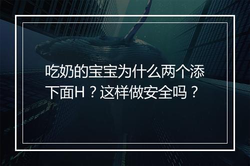 吃奶的宝宝为什么两个添下面H?这样做安全吗?