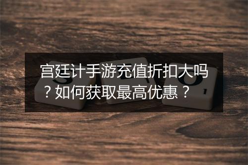 宫廷计手游充值折扣大吗？如何获取最高优惠？