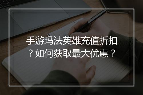 手游玛法英雄充值折扣?如何获取最大优惠?