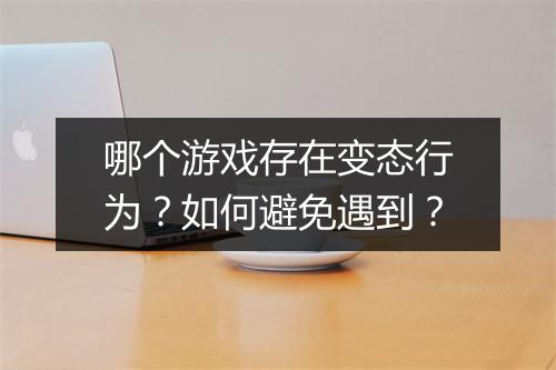 哪个游戏存在变态行为？如何避免遇到？