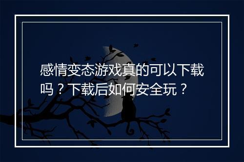 感情变态游戏真的可以下载吗？下载后如何安全玩？