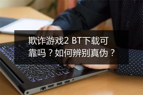 欺诈游戏2 BT下载可靠吗?如何辨别真伪?