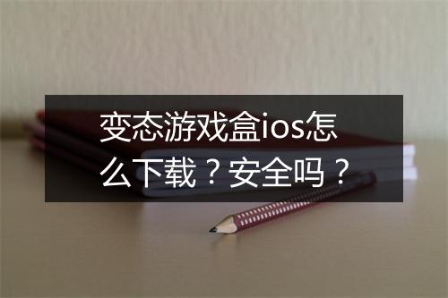 变态游戏盒ios怎么下载？安全吗？