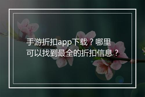 手游折扣app下载？哪里可以找到最全的折扣信息？