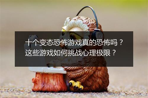 十个变态恐怖游戏真的恐怖吗？这些游戏如何挑战心理极限？