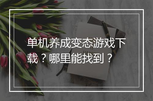 单机养成变态游戏下载？哪里能找到？