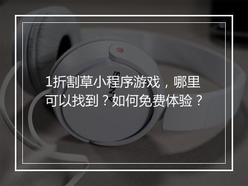 1折割草小程序游戏,哪里可以找到?如何免费体验?