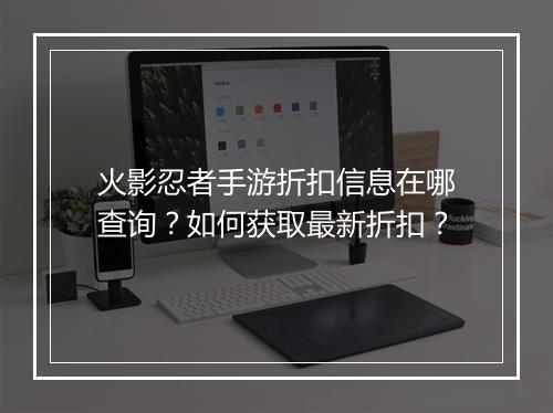 火影忍者手游折扣信息在哪查询?如何获取最新折扣?