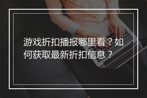 游戏折扣播报哪里看？如何获取最新折扣信息？