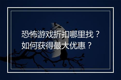 恐怖游戏折扣哪里找？如何获得最大优惠？