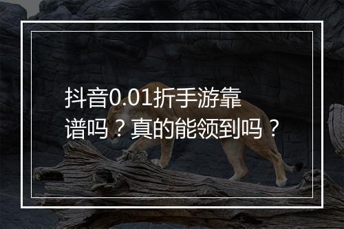抖音0.01折手游靠谱吗？真的能领到吗？