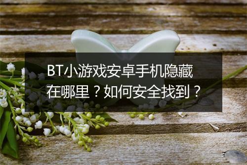 BT小游戏安卓手机隐藏在哪里？如何安全找到？