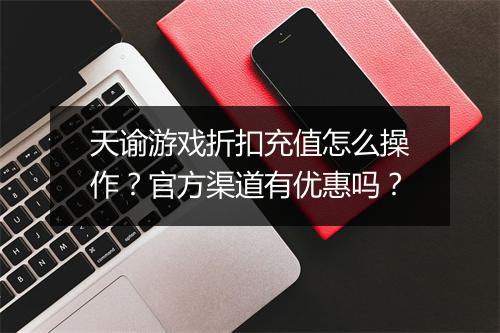 天谕游戏折扣充值怎么操作？官方渠道有优惠吗？
