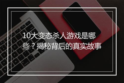 10大变态杀人游戏是哪些?揭秘背后的真实故事
