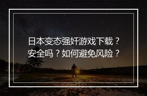 日本变态强奷游戏下载？安全吗？如何避免风险？