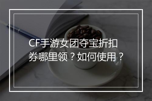 CF手游女团夺宝折扣券哪里领?如何使用?