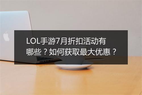 LOL手游7月折扣活动有哪些？如何获取最大优惠？